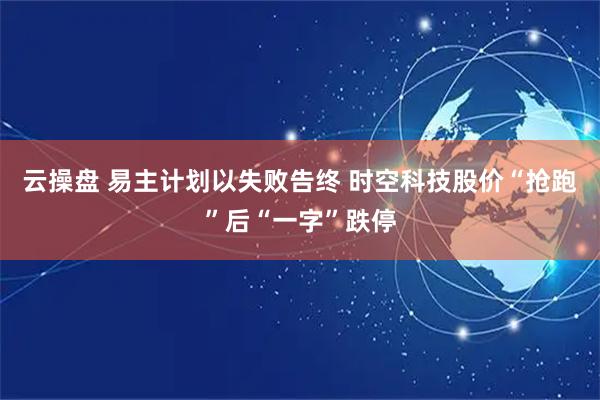 云操盘 易主计划以失败告终 时空科技股价“抢跑”后“一字”跌停