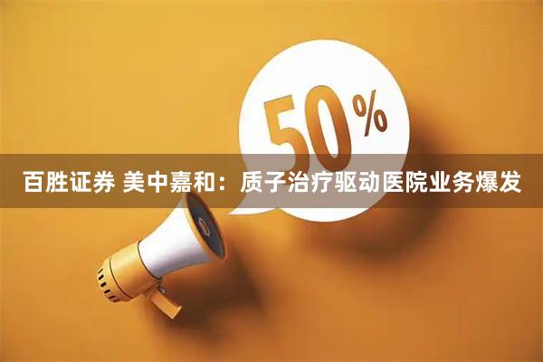 百胜证券 美中嘉和：质子治疗驱动医院业务爆发