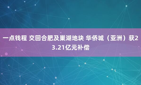 一点钱程 交回合肥及巢湖地块 华侨城（亚洲）获23.21亿元补偿