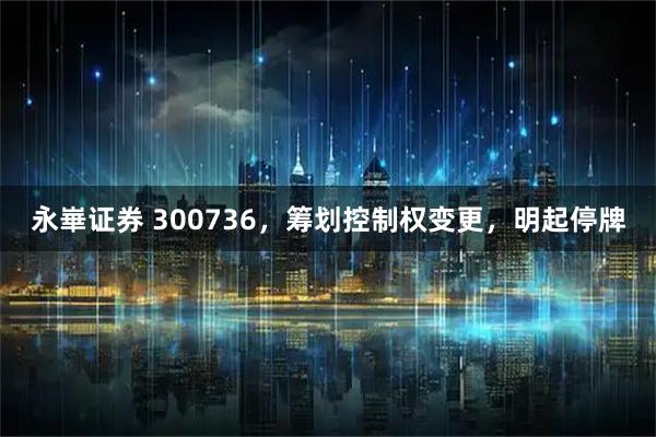 永崋证券 300736，筹划控制权变更，明起停牌