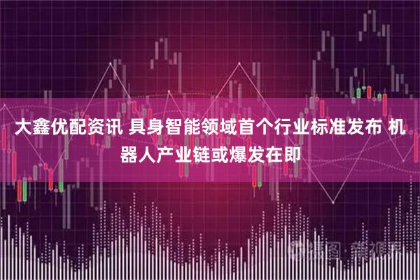 大鑫优配资讯 具身智能领域首个行业标准发布 机器人产业链或爆发在即