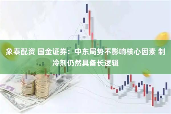 象泰配资 国金证券：中东局势不影响核心因素 制冷剂仍然具备长逻辑
