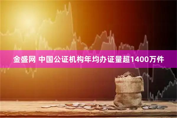 金盛网 中国公证机构年均办证量超1400万件