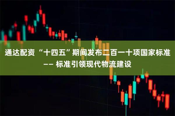 通达配资 “十四五”期间发布二百一十项国家标准—— 标准引领现代物流建设