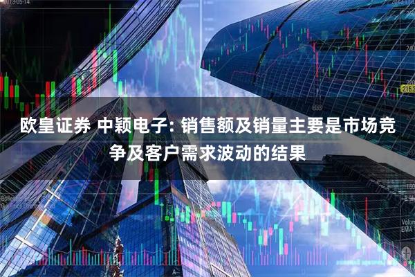 欧皇证券 中颖电子: 销售额及销量主要是市场竞争及客户需求波动的结果