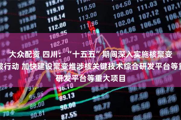 大众配资 四川：“十五五”期间深入实施核聚变加速突破行动 加快建设聚变堆涉核关键技术综合研发平台等重大项目