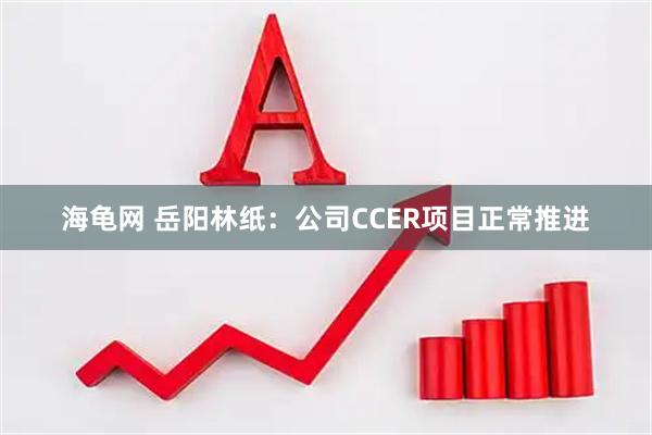 海龟网 岳阳林纸：公司CCER项目正常推进